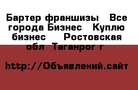 Бартер франшизы - Все города Бизнес » Куплю бизнес   . Ростовская обл.,Таганрог г.